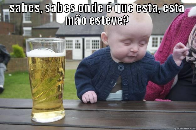 SABES, SABES ONDE É QUE ESTA, ESTA MÃO ESTEVE?  drunk baby