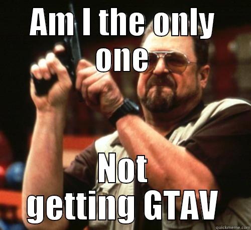 AM I THE ONLY ONE NOT GETTING GTAV Am I The Only One Around Here