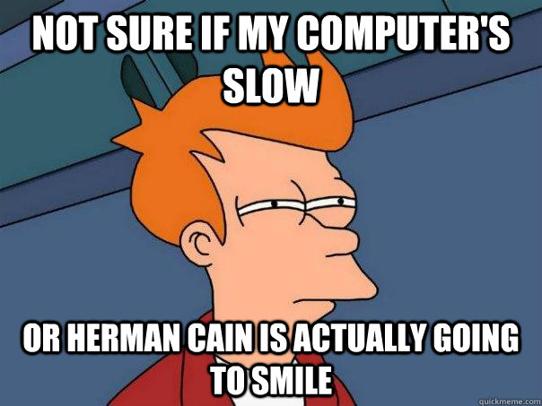 Not sure if my computer's slow or herman cain is actually going to smile  Futurama Fry