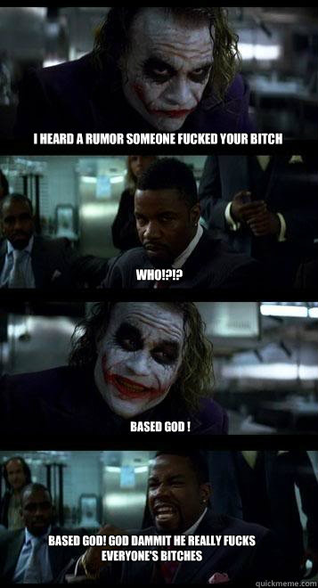 I heard a rumor someone fucked your bitch  WHO!?!? Based god ! based god! god dammit he really fucks everyone's bitches   Joker with Black guy