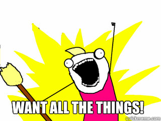 Want all the things! - Want all the things!  All The Things