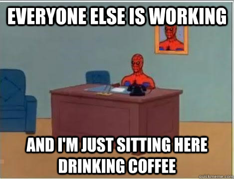 Everyone else is working And I'm just sitting here drinking coffee  Im just sitting here masturbating