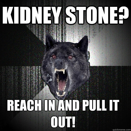 Kidney Stone? Reach in and pull it 
out!  Insanity Wolf