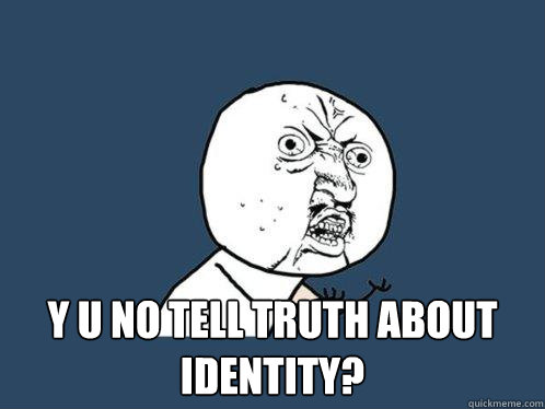  y u no tell truth about identity?  Y U No