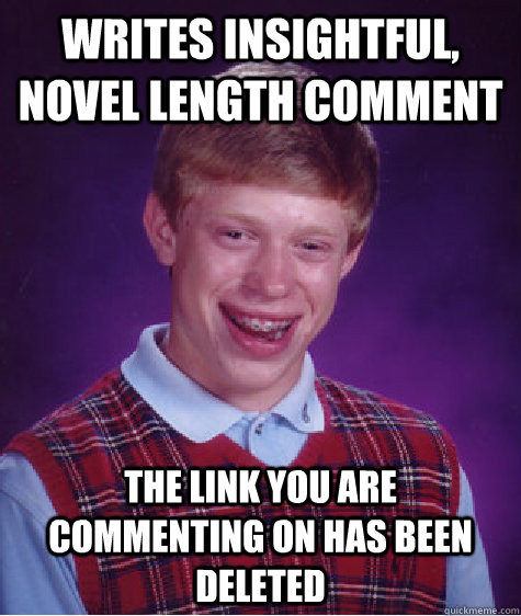 Writes insightful, novel length comment The link you are commenting on has been deleted  Bad Luck Brian