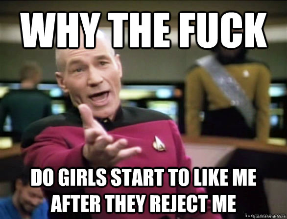 why the fuck do girls start to like me after they reject me  Annoyed Picard HD