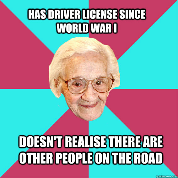 has driver license since world war I doesn't realise there are other people on the road  