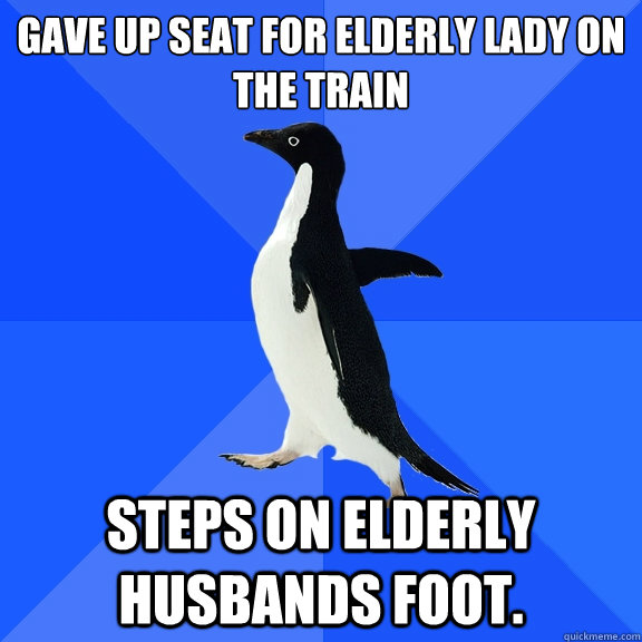 Gave up seat for elderly lady on the train Steps on elderly husbands foot.  Socially Awkward Penguin
