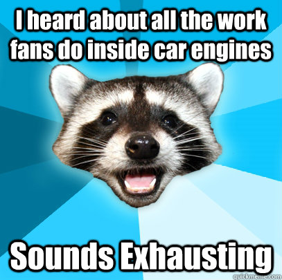 I heard about all the work fans do inside car engines Sounds Exhausting  Lame Pun Coon