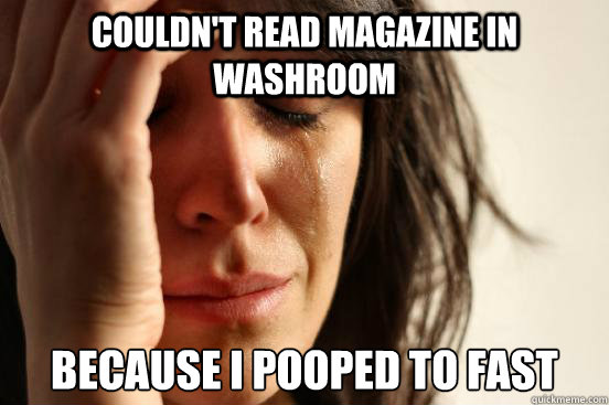 Couldn't read magazine in washroom because I pooped to fast  First World Problems