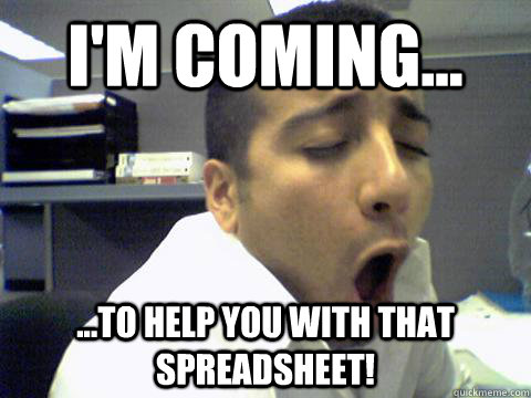 I'm coming... ...to help you with that spreadsheet!  