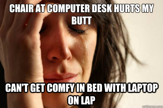 chair at computer desk hurts my butt can't get comfy in bed with laptop on lap  First World Problems