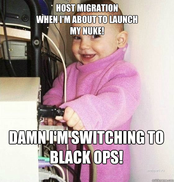 HOST MIGRATION
WHEN I'M ABOUT TO LAUNCH
MY NUKE! Damn I'm switching to black ops!  Troll Baby