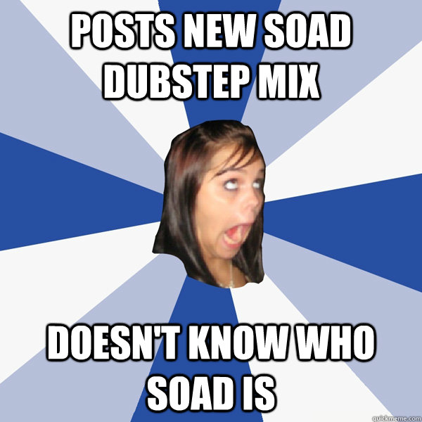 posts new soad dubstep mix doesn't know who soad is  Annoying Facebook Girl