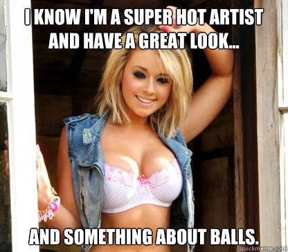 I know I'm a super hot artist and have a great look... And something about balls.  Julie Doesnt Realize Shes Hot