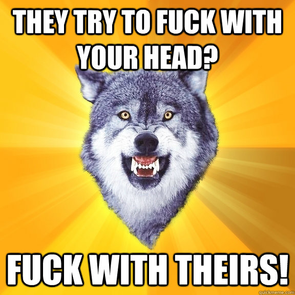 They try to fuck with your head? FUCK WITH THEIRS!  Courage Wolf
