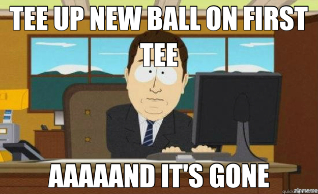 TEE UP NEW BALL ON FIRST TEE AAAAAND IT'S GONE  aaaand its gone
