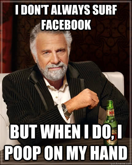I Don't always surf Facebook but when i do, I poop on my hand  The Most Interesting Man In The World