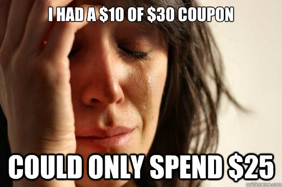 I had a $10 of $30 coupon Could only spend $25  First World Problems