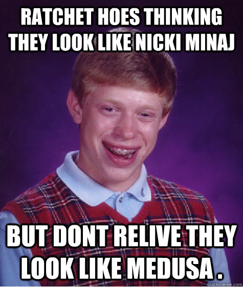 Ratchet hoes thinking they look like Nicki Minaj But dont relive they look like Medusa .  - Ratchet hoes thinking they look like Nicki Minaj But dont relive they look like Medusa .   Bad Luck Brian