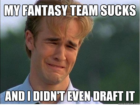 My fantasy team sucks And i didn't even draft it  1990s Problems