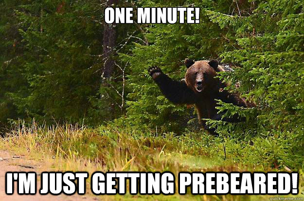 One minute!

 I'm just getting prebeared! - One minute!

 I'm just getting prebeared!  Greetings Bear