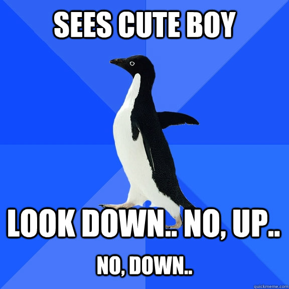 sees cute boy look down.. no, up..  no, down..  Socially Awkward Penguin