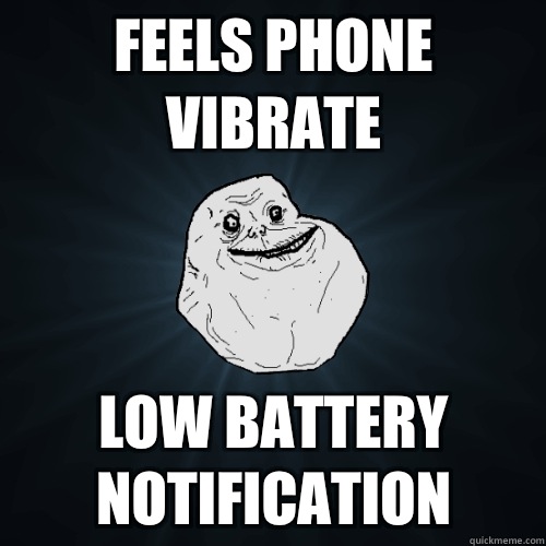 Feels phone vibrate Low battery notification  Forever Alone