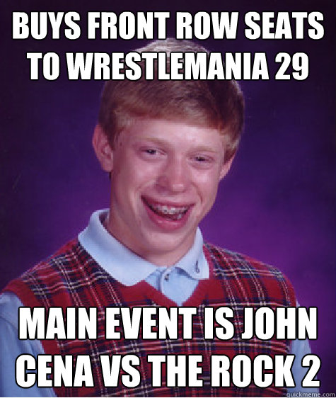 Buys front row seats to wrestlemania 29 main event is John cena vs the rock 2  Bad Luck Brian