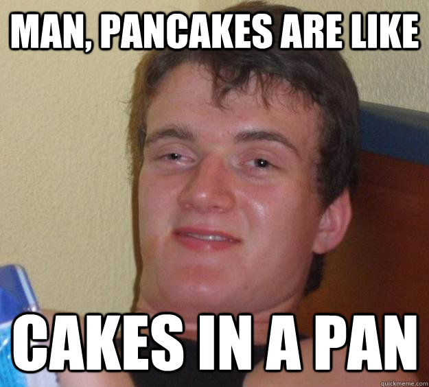 Man, pancakes are like cakes in a pan - Man, pancakes are like cakes in a pan  10 Guy