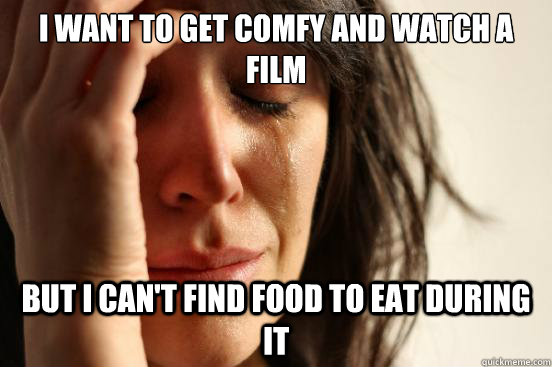 I want to get comfy and watch a film but i can't find food to eat during it  First World Problems