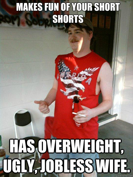 makes fun of your short shorts has overweight, ugly, jobless wife.  Redneck Randal