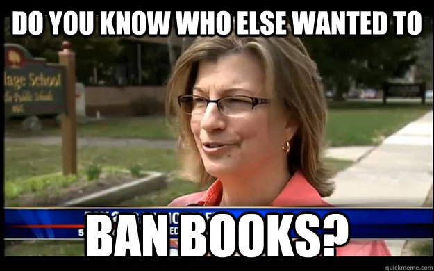 Do you know who else wanted to  ban books?  Overprotective Suburban Mom