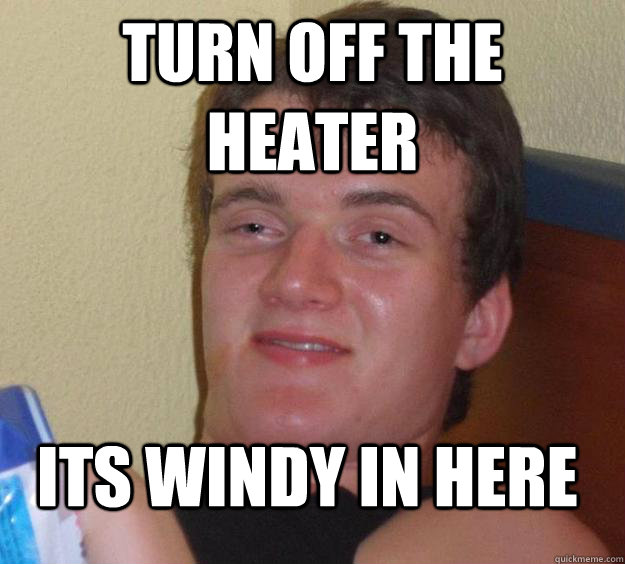 turn off the heater its windy in here  10 Guy