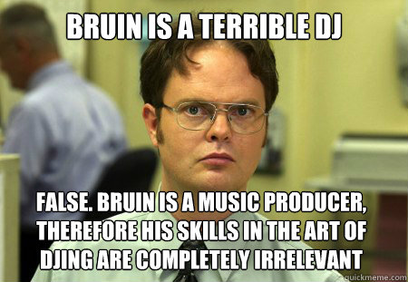 Bruin is a terrible DJ False. Bruin is a music producer, therefore his skills in the art of DJing are completely irrelevant  Dwight