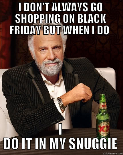 Black Friday Shopping Done Right - I DON'T ALWAYS GO SHOPPING ON BLACK FRIDAY BUT WHEN I DO  I DO IT IN MY SNUGGIE The Most Interesting Man In The World