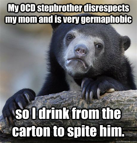 My OCD stepbrother disrespects my mom and is very germaphobic  so I drink from the carton to spite him. - My OCD stepbrother disrespects my mom and is very germaphobic  so I drink from the carton to spite him.  Confession Bear