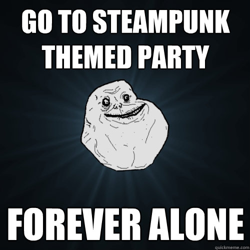 Go to steampunk themed party forever alone
  Forever Alone
