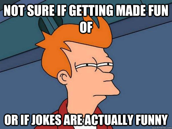 Not sure if getting made fun of or if jokes are actually funny  Futurama Fry