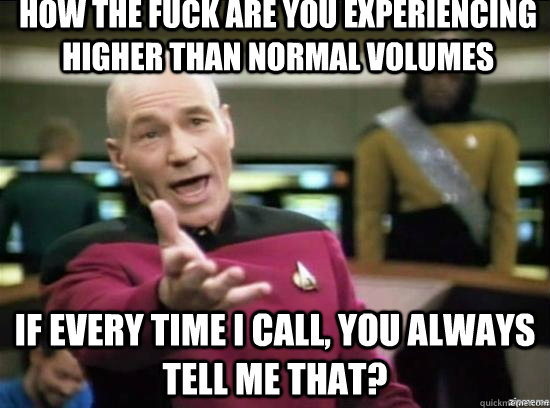 How the fuck are you experiencing higher than normal volumes If every time I call, you always tell me that?  Annoyed Picard HD