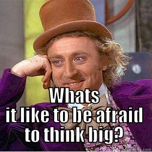                                    WHATS IT LIKE TO BE AFRAID TO THINK BIG? Condescending Wonka