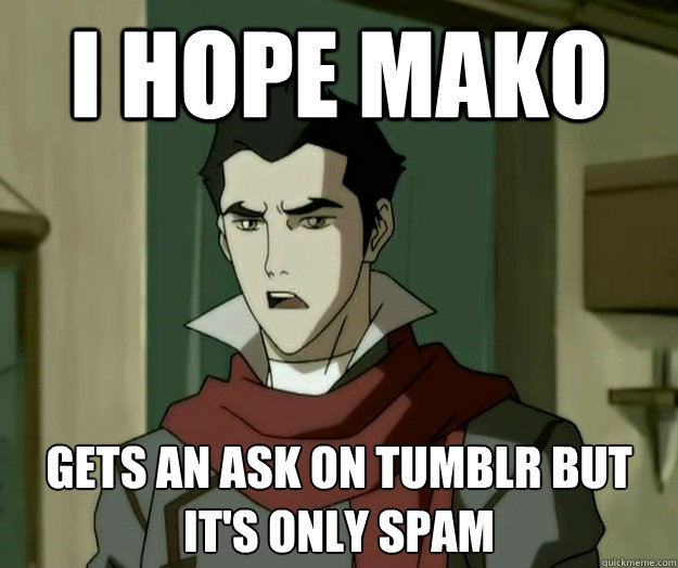 I hope mako gets an ask on Tumblr but it's only spam  i hope mako