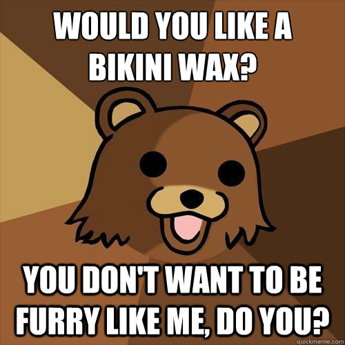 Would you like a bikini wax? You don't want to be furry like me, do you? - Would you like a bikini wax? You don't want to be furry like me, do you?  Pedobear