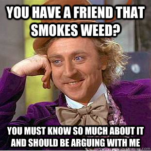 You have a friend that smokes weed? You must know so much about it and should be arguing with me  Condescending Wonka