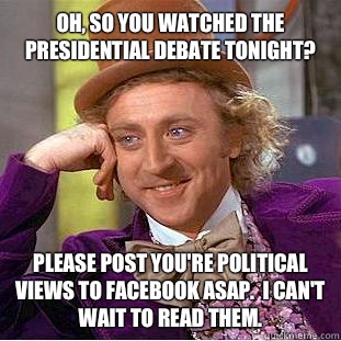 Oh, so you watched the presidential debate tonight? Please post you're political views to Facebook ASAP.  I can't wait to read them.   Condescending Wonka