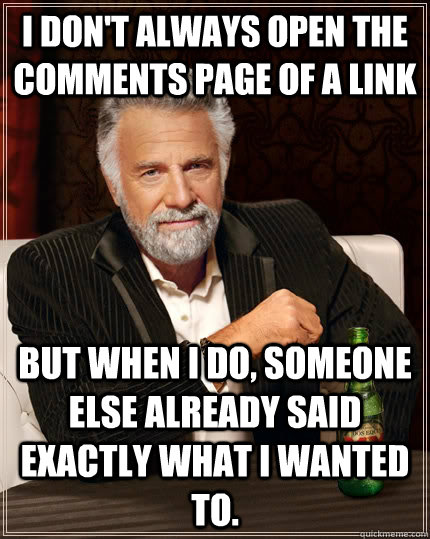 I don't always open the comments page of a link but when I do, someone else already said exactly what I wanted to.  The Most Interesting Man In The World
