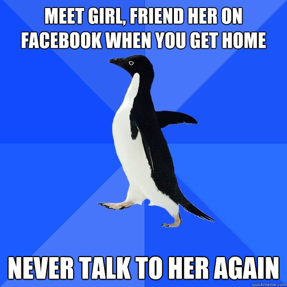 Meet girl, friend her on facebook when you get home Never talk to her again  Socially Awkward Penguin