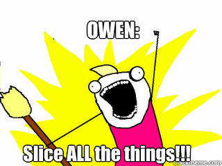 OWEN: Slice ALL the things!!!  All The Things