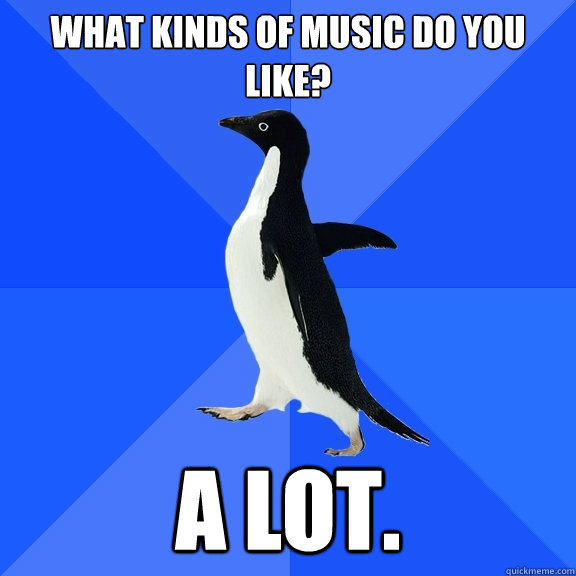what kinds of music do you like? a lot.  Socially Awkward Penguin