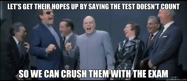 Let's get their hopes up by saying the test doesn't count So we can crush them with the exam  